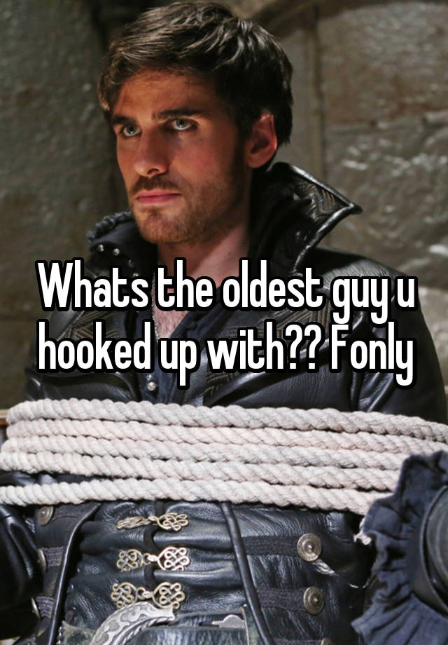 Whats the oldest guy u hooked up with?? Fonly