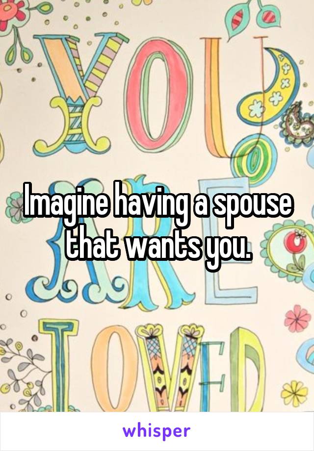 Imagine having a spouse that wants you.