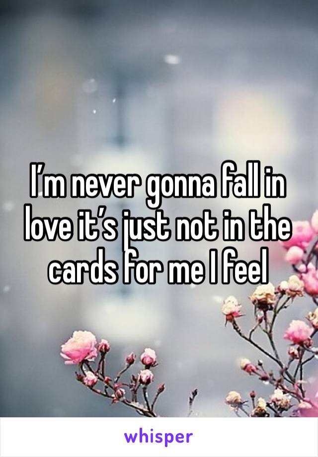 I’m never gonna fall in love it’s just not in the cards for me I feel 