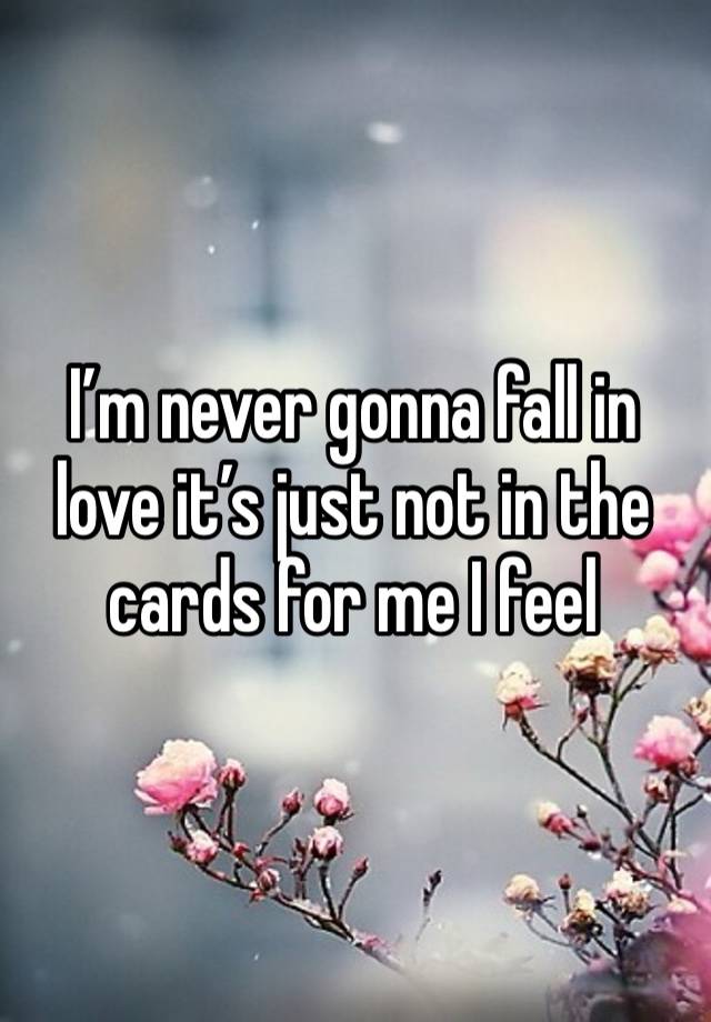 I’m never gonna fall in love it’s just not in the cards for me I feel 