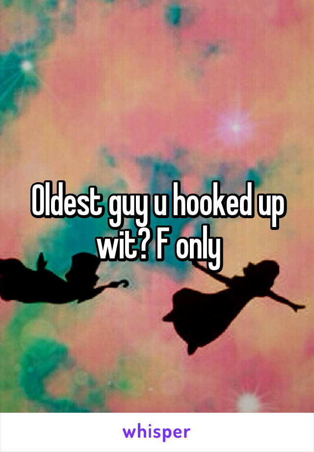 Oldest guy u hooked up wit? F only