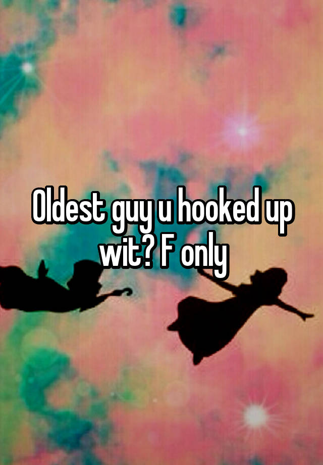 Oldest guy u hooked up wit? F only