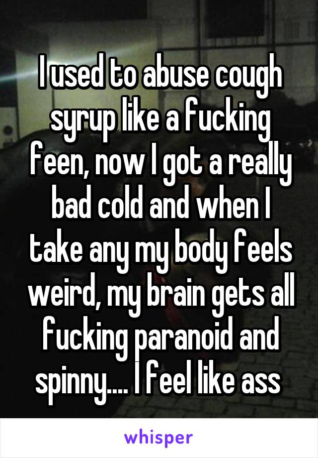 I used to abuse cough syrup like a fucking feen, now I got a really bad cold and when I take any my body feels weird, my brain gets all fucking paranoid and spinny.... I feel like ass 