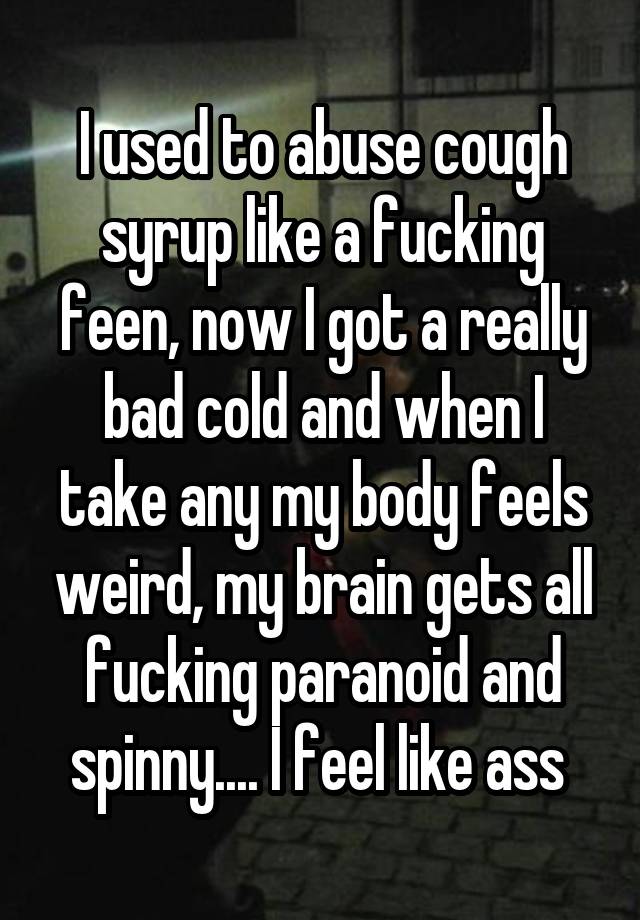 I used to abuse cough syrup like a fucking feen, now I got a really bad cold and when I take any my body feels weird, my brain gets all fucking paranoid and spinny.... I feel like ass 