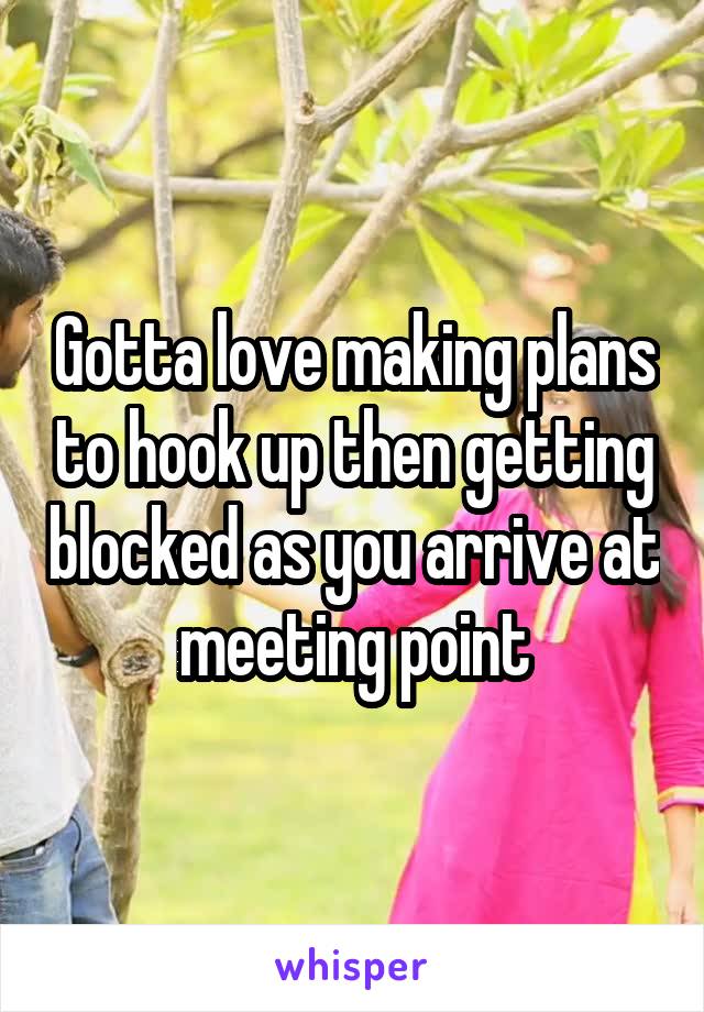 Gotta love making plans to hook up then getting blocked as you arrive at meeting point