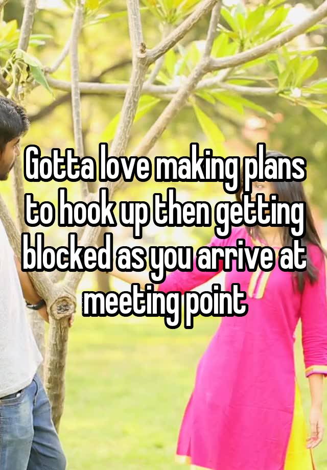 Gotta love making plans to hook up then getting blocked as you arrive at meeting point