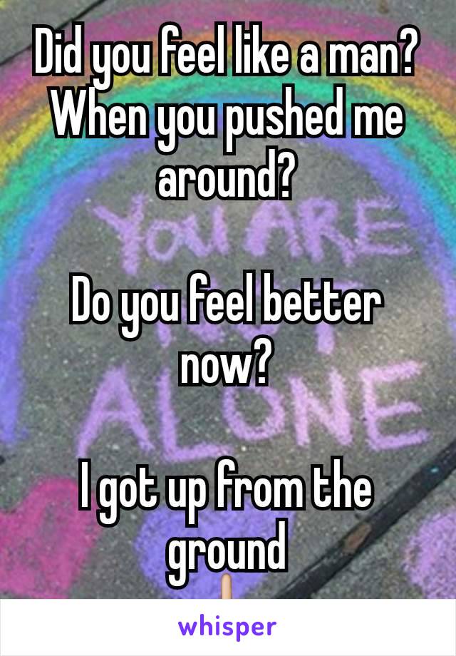 Did you feel like a man?
When you pushed me around?

Do you feel better now?

I got up from the ground
🖕🏼