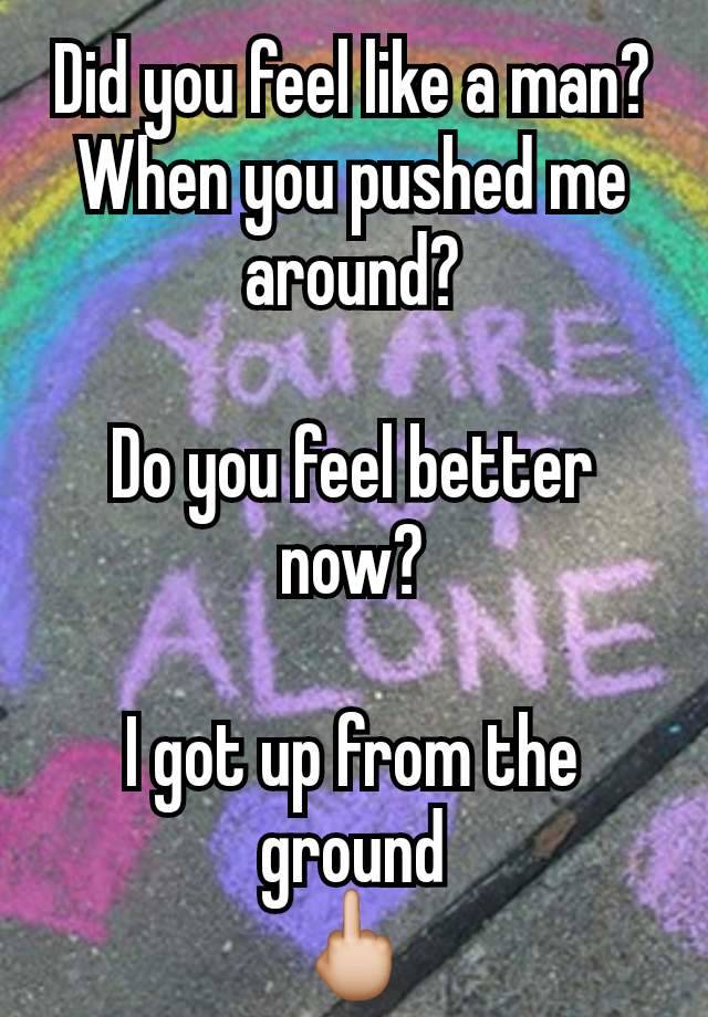 Did you feel like a man?
When you pushed me around?

Do you feel better now?

I got up from the ground
🖕🏼