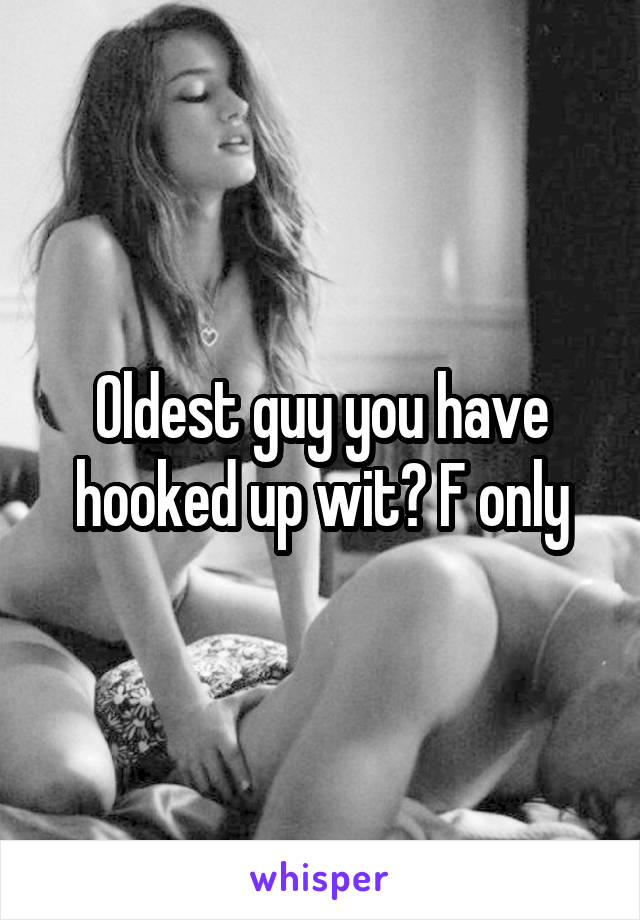 Oldest guy you have hooked up wit? F only