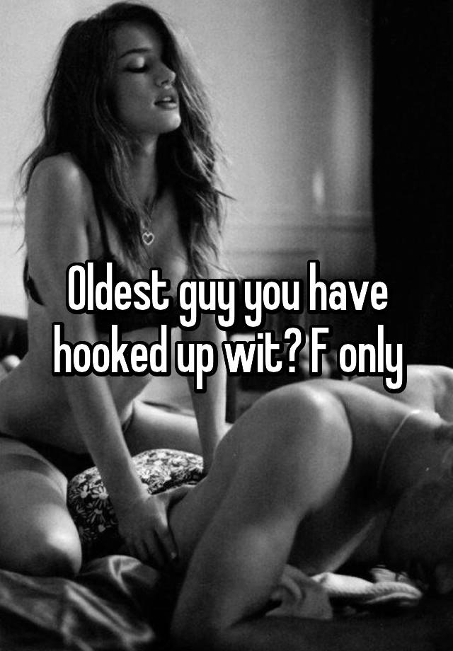 Oldest guy you have hooked up wit? F only