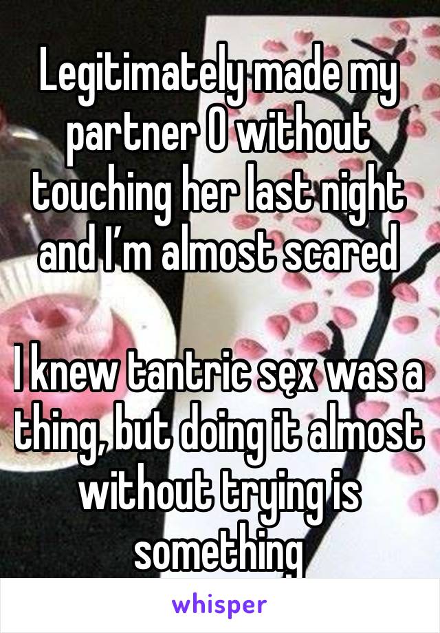 Legitimately made my partner O without touching her last night and I’m almost scared

I knew tantric sęx was a thing, but doing it almost without trying is something