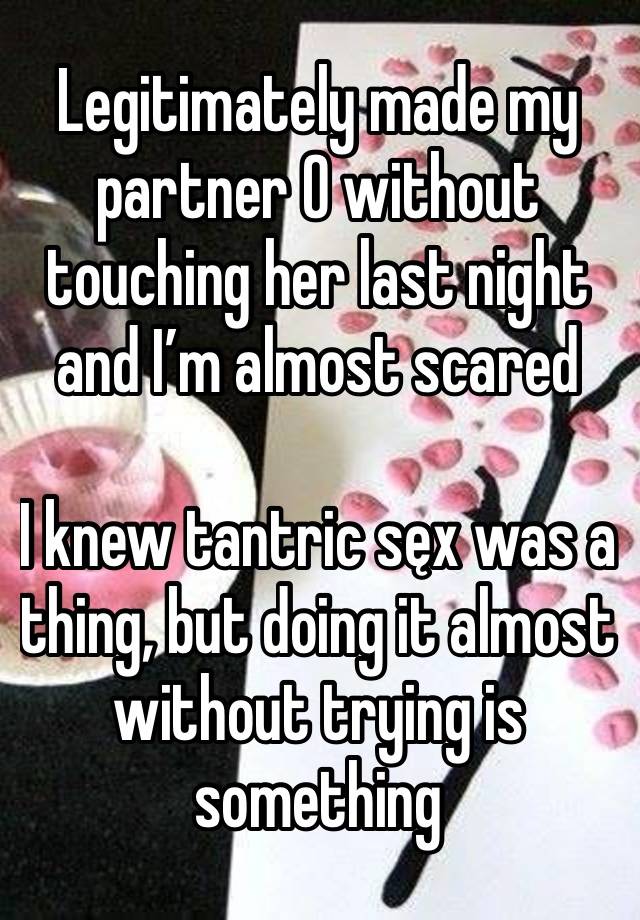 Legitimately made my partner O without touching her last night and I’m almost scared

I knew tantric sęx was a thing, but doing it almost without trying is something