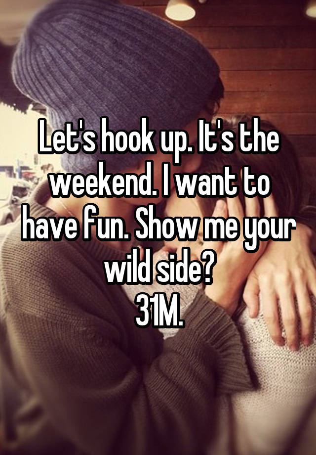 Let's hook up. It's the weekend. I want to have fun. Show me your wild side?
31M.