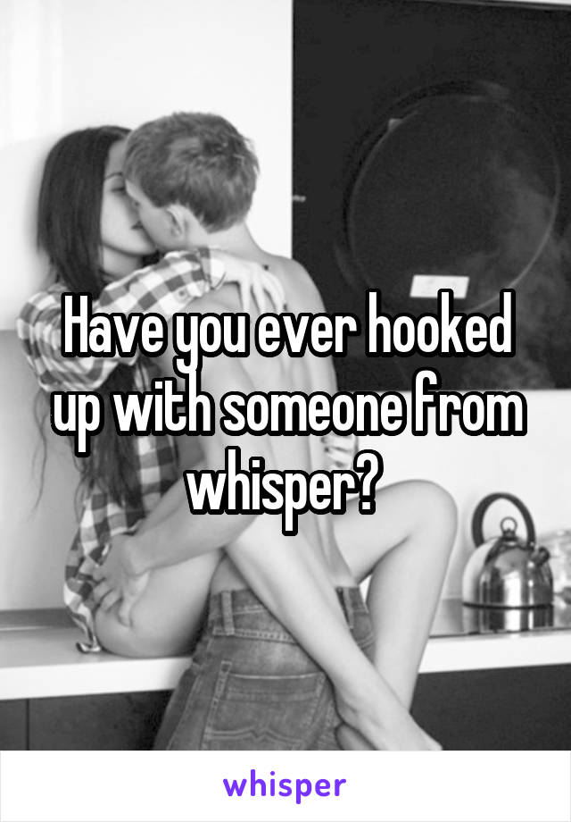 Have you ever hooked up with someone from whisper? 