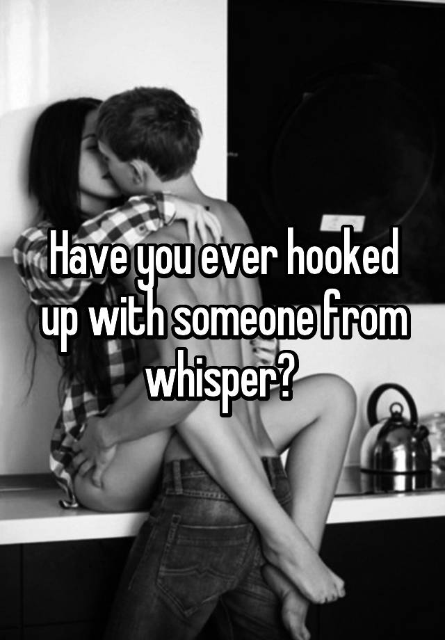 Have you ever hooked up with someone from whisper? 