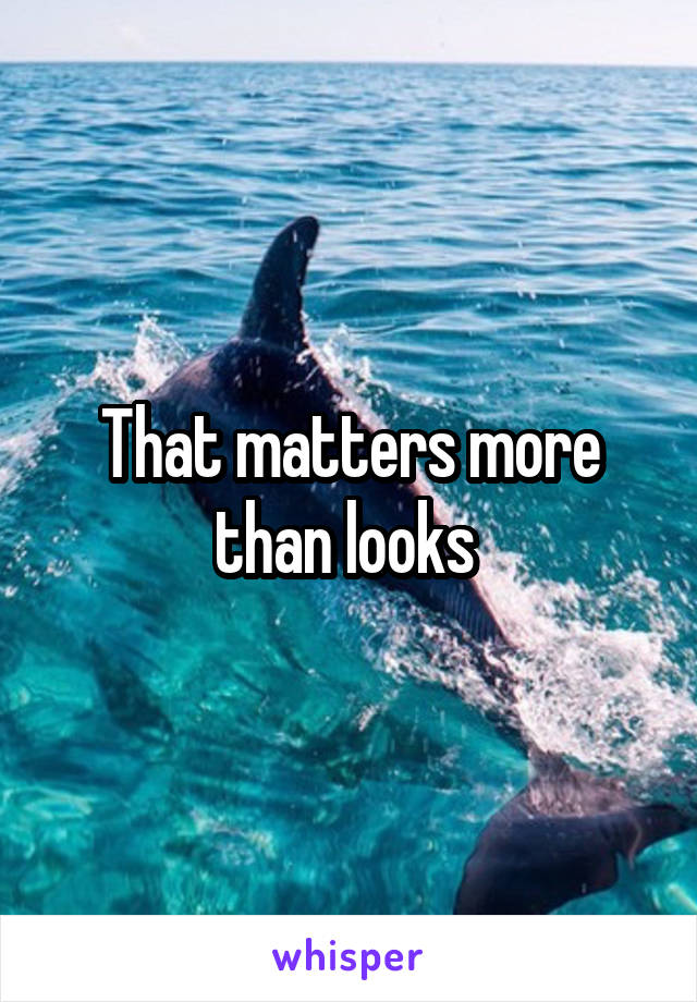 That matters more than looks 