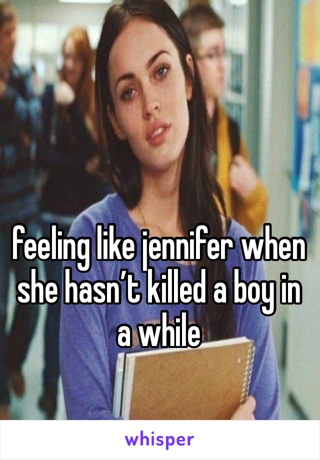 feeling like jennifer when she hasn’t killed a boy in a while