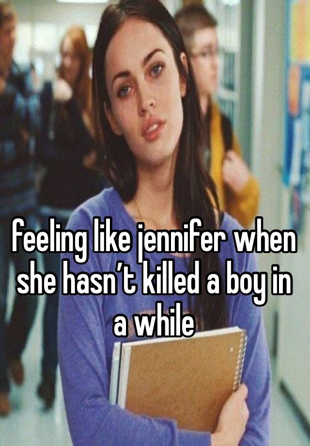 feeling like jennifer when she hasn’t killed a boy in a while