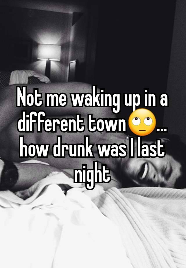 Not me waking up in a different town🙄... how drunk was I last night