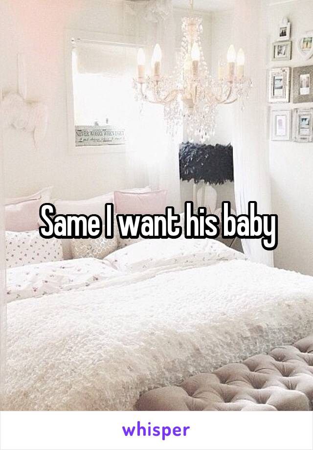 Same I want his baby