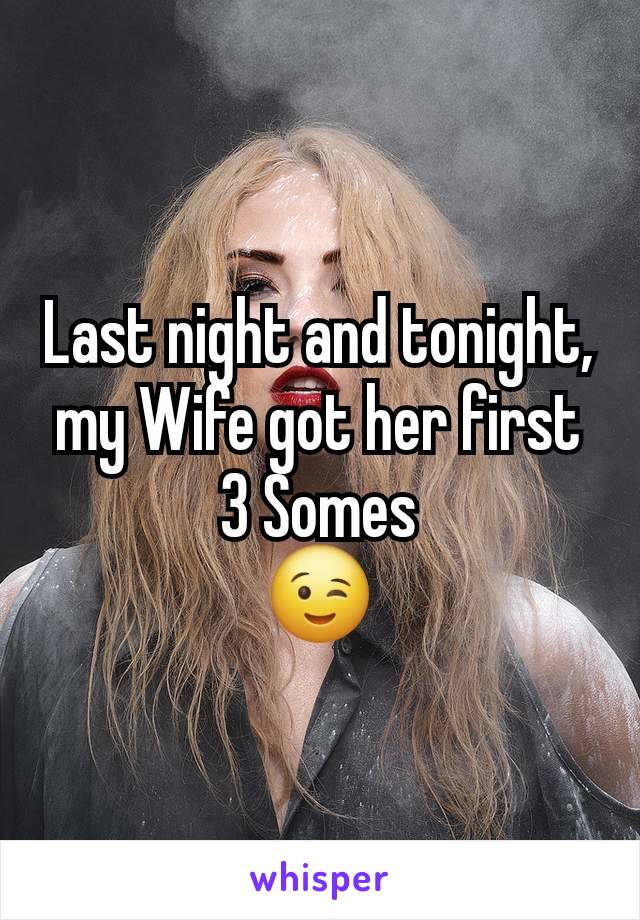 Last night and tonight, my Wife got her first 3 Somes
😉