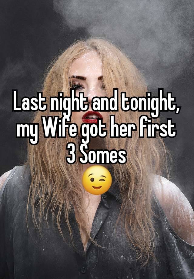 Last night and tonight, my Wife got her first 3 Somes
😉