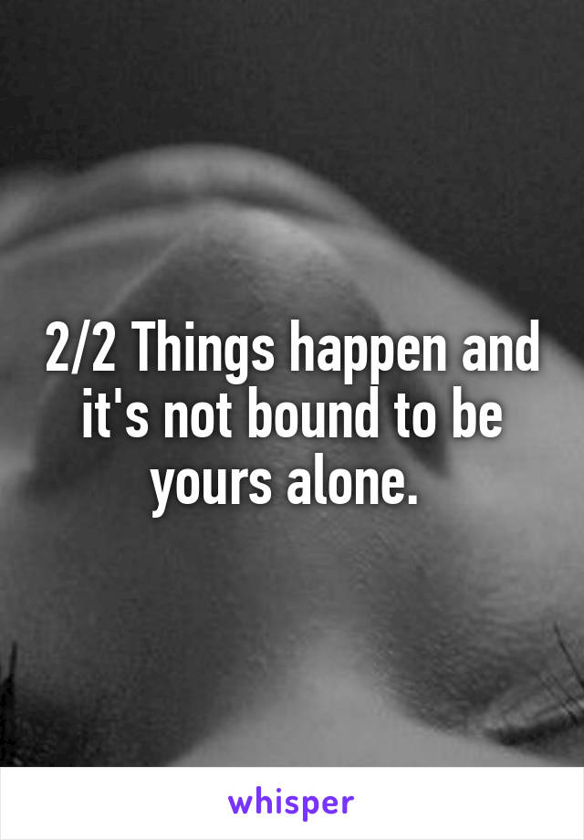 2/2 Things happen and it's not bound to be yours alone. 