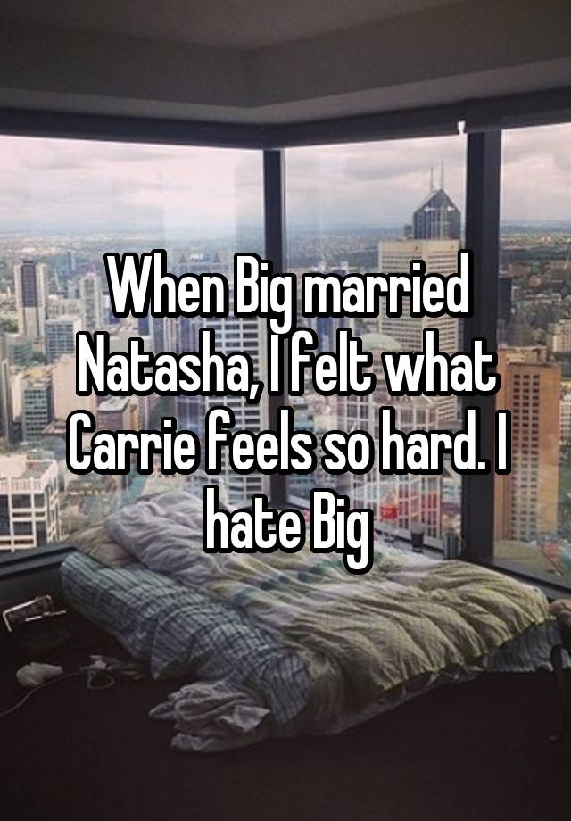 When Big married Natasha, I felt what Carrie feels so hard. I hate Big