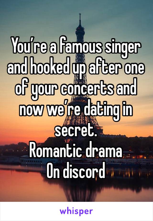 You’re a famous singer and hooked up after one of your concerts and now we’re dating in secret. 
Romantic drama 
On discord 