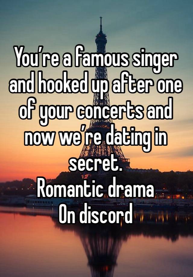 You’re a famous singer and hooked up after one of your concerts and now we’re dating in secret. 
Romantic drama 
On discord 