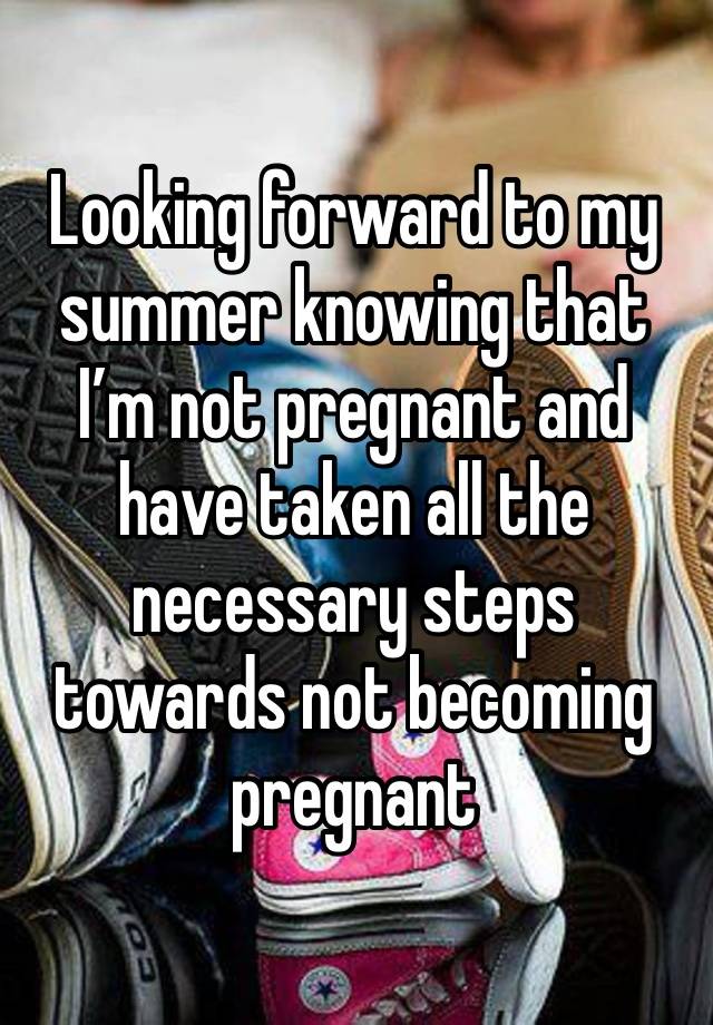 Looking forward to my summer knowing that I’m not pregnant and have taken all the necessary steps towards not becoming pregnant