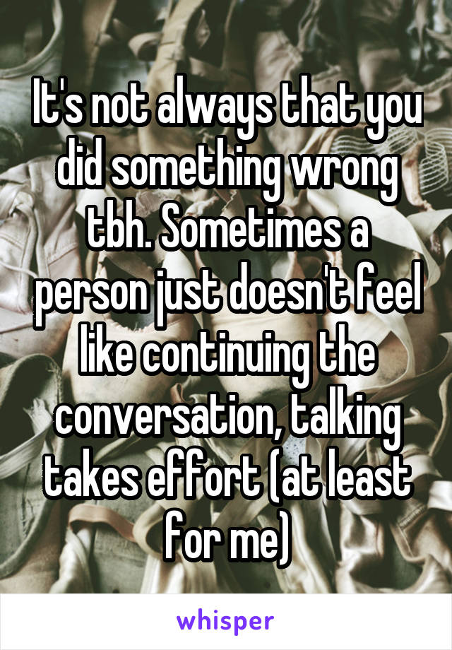 It's not always that you did something wrong tbh. Sometimes a person just doesn't feel like continuing the conversation, talking takes effort (at least for me)