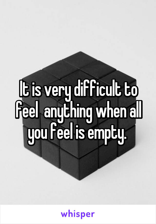 It is very difficult to feel  anything when all you feel is empty. 