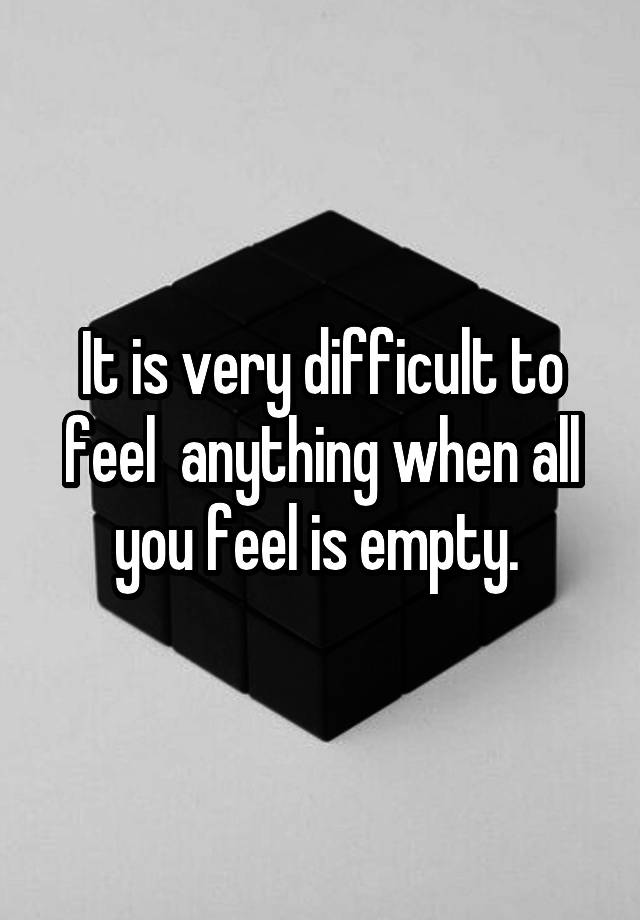 It is very difficult to feel  anything when all you feel is empty. 