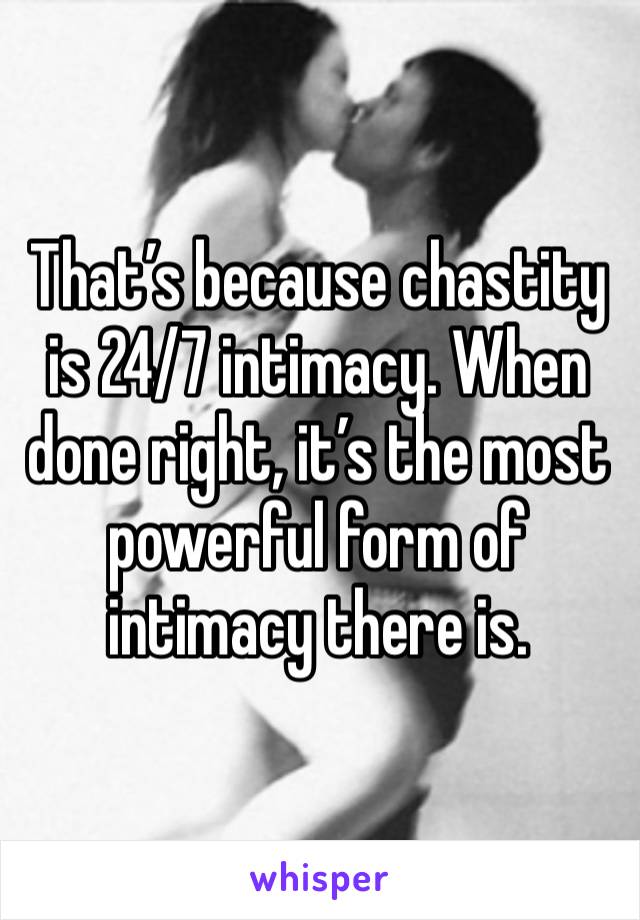 That’s because chastity is 24/7 intimacy. When done right, it’s the most powerful form of intimacy there is. 