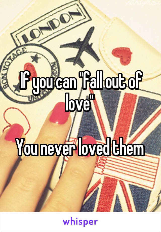 If you can "fall out of love" 

You never loved them 