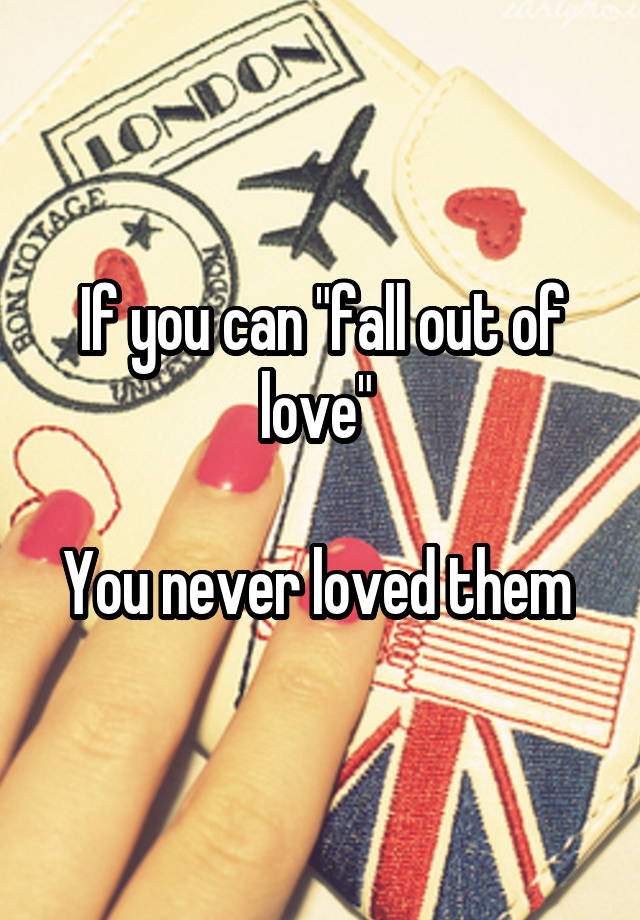 If you can "fall out of love" 

You never loved them 