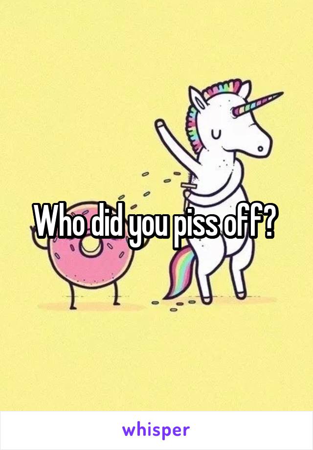 Who did you piss off? 