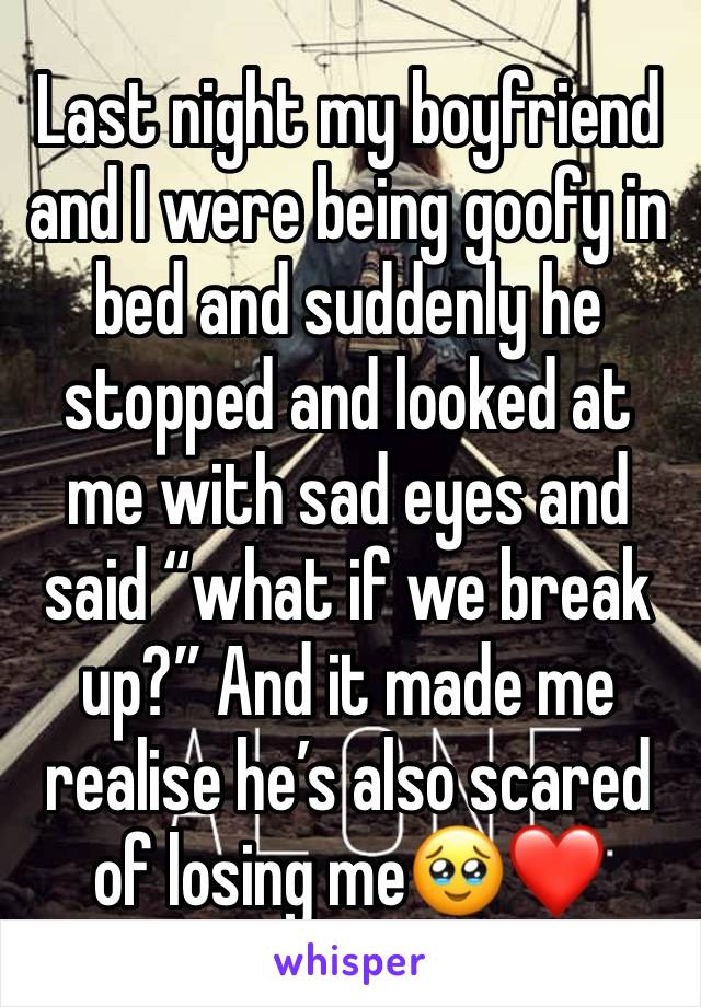 Last night my boyfriend and I were being goofy in bed and suddenly he stopped and looked at me with sad eyes and said “what if we break up?” And it made me realise he’s also scared of losing me🥹❤️