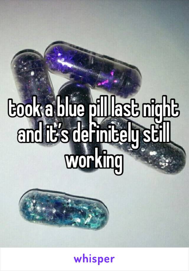 took a blue pill last night and it’s definitely still working