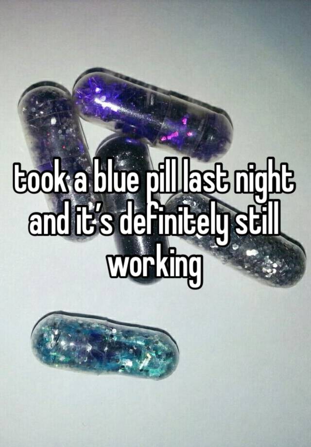 took a blue pill last night and it’s definitely still working