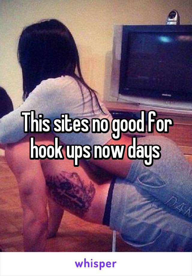 This sites no good for hook ups now days 