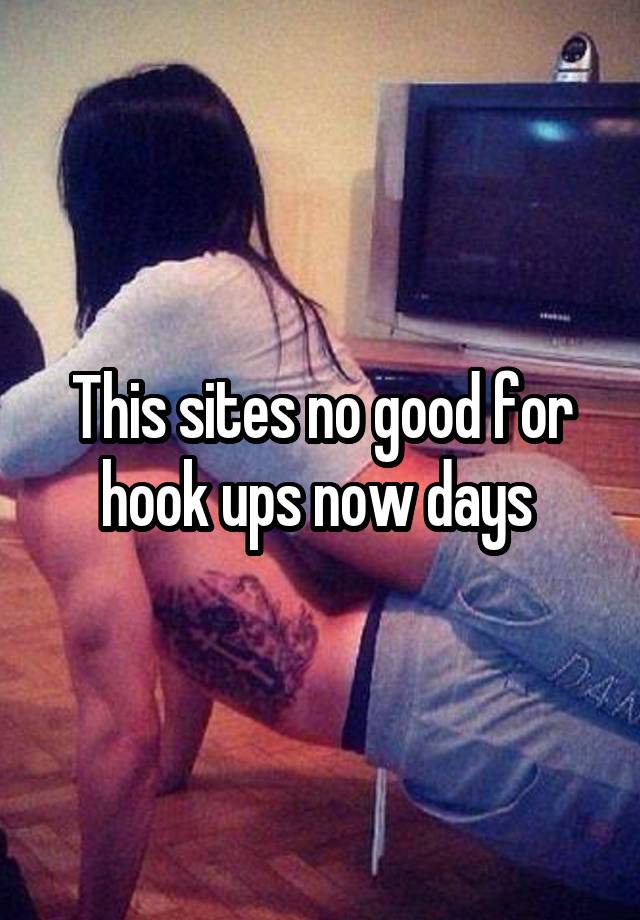 This sites no good for hook ups now days 