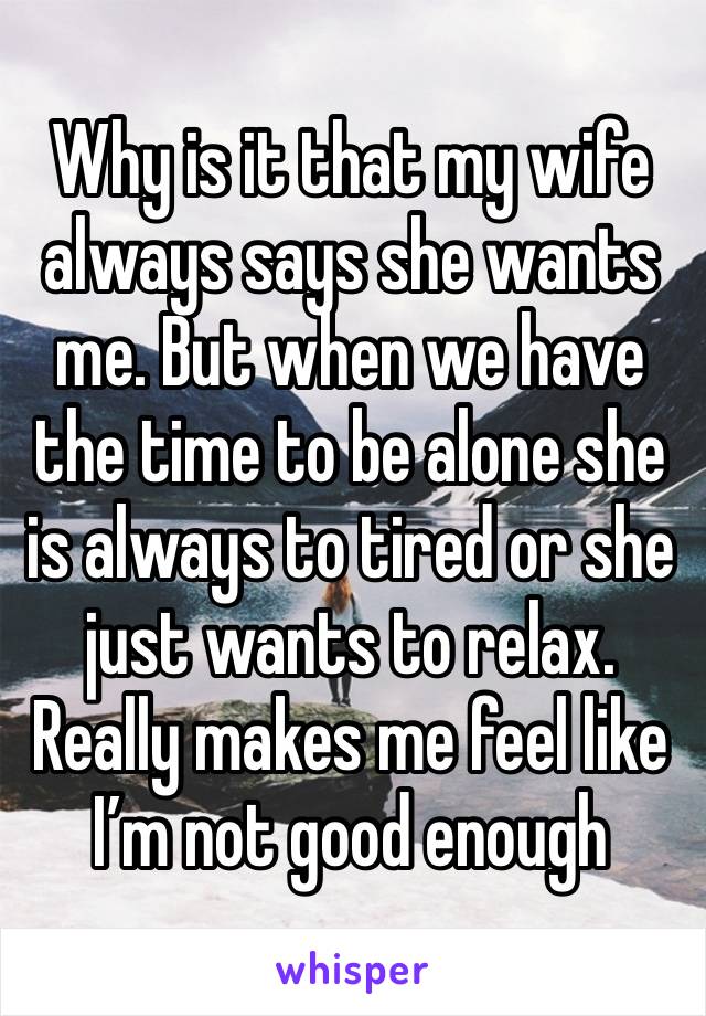 Why is it that my wife always says she wants me. But when we have the time to be alone she is always to tired or she just wants to relax. Really makes me feel like I’m not good enough 