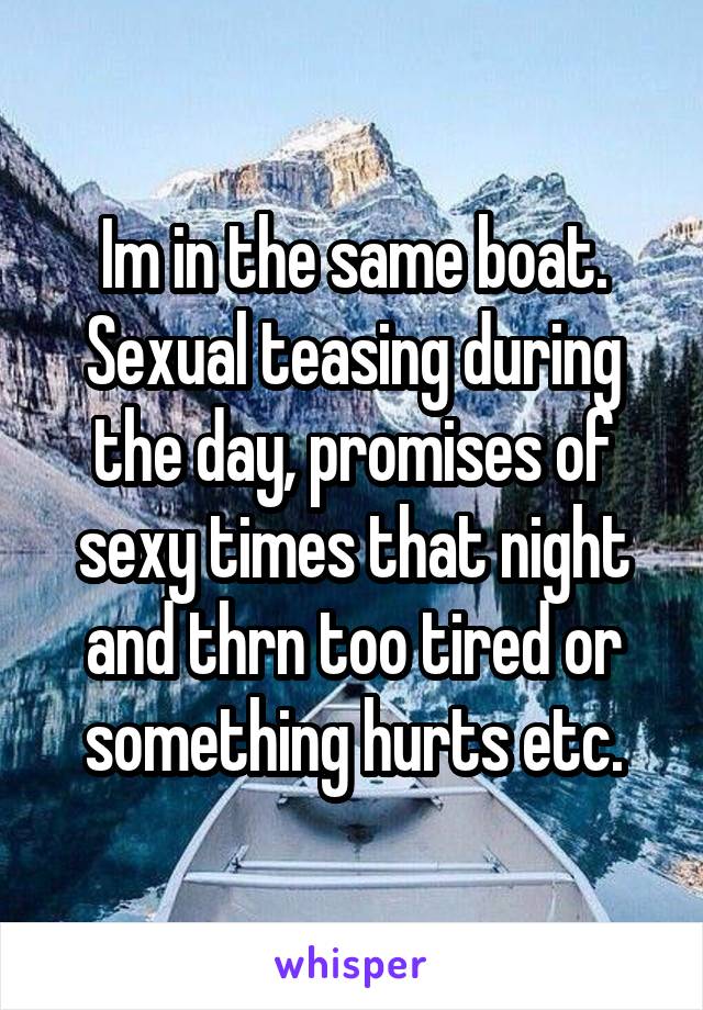 Im in the same boat. Sexual teasing during the day, promises of sexy times that night and thrn too tired or something hurts etc.