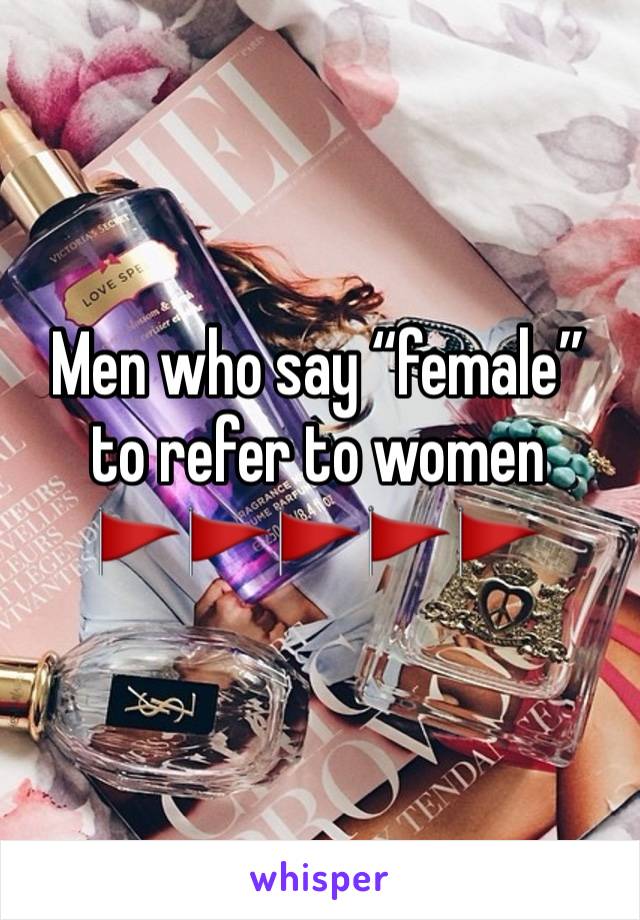 Men who say “female” to refer to women
🚩🚩🚩🚩🚩
