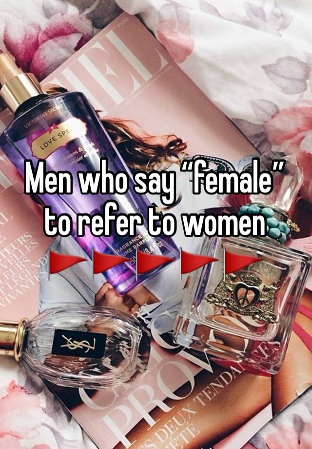 Men who say “female” to refer to women
🚩🚩🚩🚩🚩