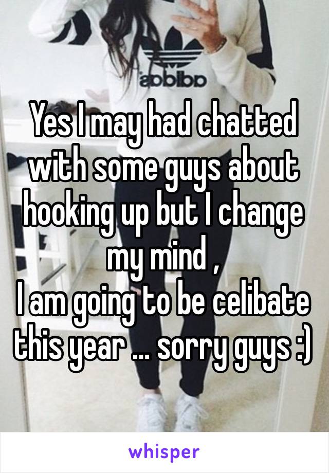 Yes I may had chatted with some guys about hooking up but I change my mind , 
I am going to be celibate this year … sorry guys :) 