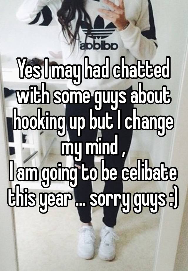 Yes I may had chatted with some guys about hooking up but I change my mind , 
I am going to be celibate this year … sorry guys :) 