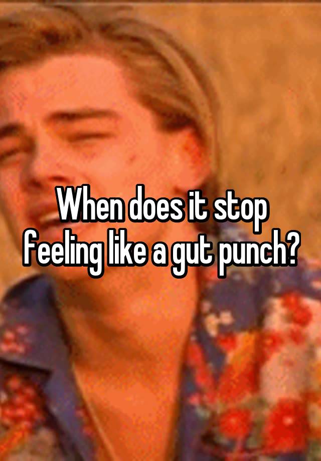 When does it stop feeling like a gut punch?